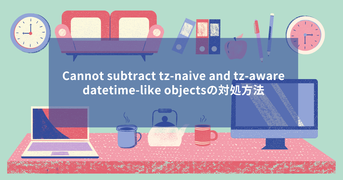 Cannot subtract tz-naive and tz-aware datetime-like objectsの対処方法 | tofunoda